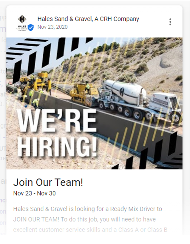 Google My Business recruitment post example  Text: Hales Sand & Gravel, A CRH Company
Nov 23, 2020
WE'RE HIRING!
Join Our Team!
Nov 23 - Nov 30
Hales Sand & Gravel is looking for a Ready Mix Driver to JOIN OUR TEAM! To do this job, you will need to have excellent customer service skills and a Class A or Class B